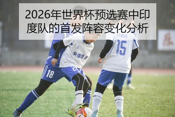 2026年世界杯预选赛中印度队的首发阵容变化分析