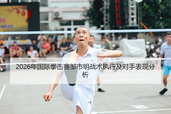 2026年国际拳击赛邹市明战术执行及对手表现分析