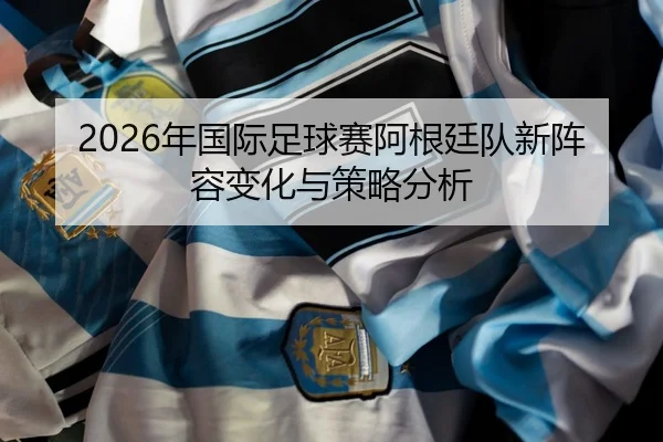 nian-guo-ji-zu-qiu-sai-a-gen-ting-dui-xin-zhen-rong-bian-hua-yu-ce-lve-fen-xi-2-988.jpg