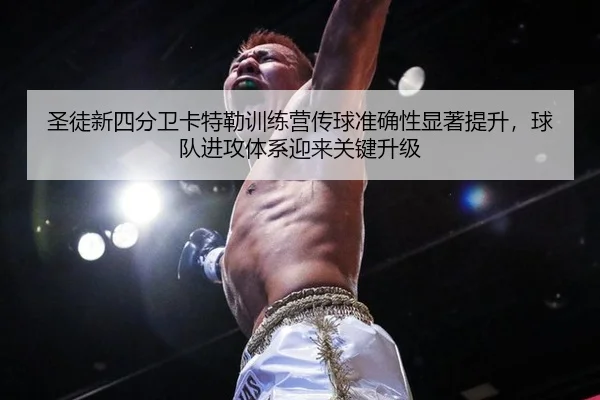 圣徒新四分卫卡特勒训练营传球准确性显著提升，球队进攻体系迎来关键升级
