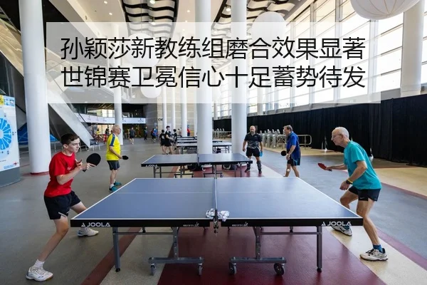 孙颖莎新教练组磨合效果显著 世锦赛卫冕信心十足蓄势待发