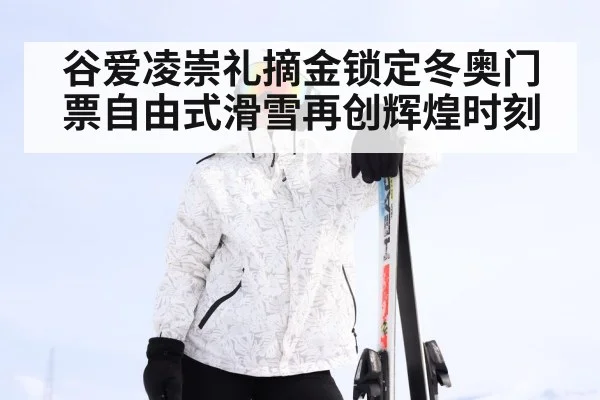 谷爱凌崇礼摘金锁定冬奥门票自由式滑雪再创辉煌时刻
