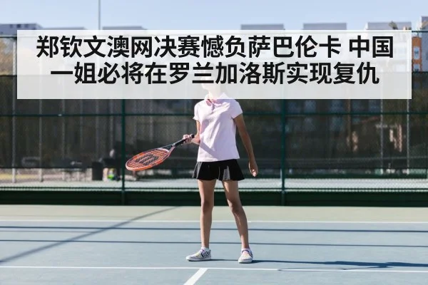 郑钦文澳网决赛憾负萨巴伦卡 中国一姐必将在罗兰加洛斯实现复仇