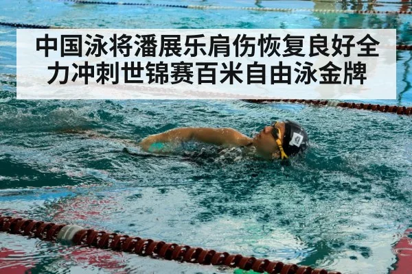 中国泳将潘展乐肩伤恢复良好全力冲刺世锦赛百米自由泳金牌