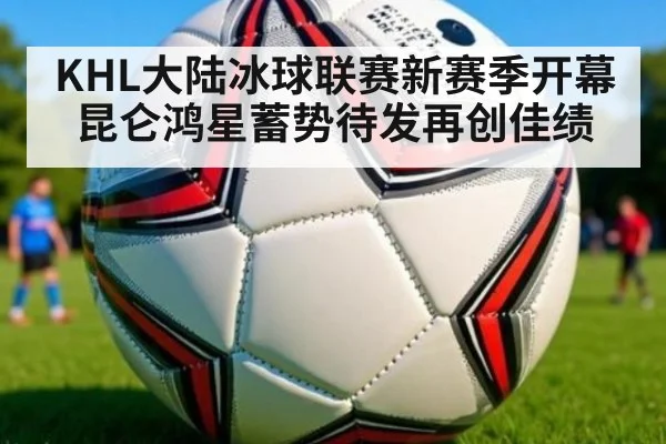 KHL大陆冰球联赛新赛季开幕昆仑鸿星蓄势待发再创佳绩